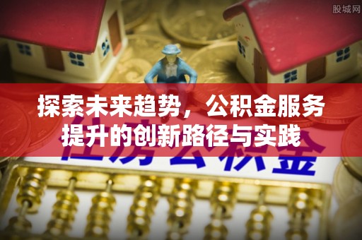 广东探索未来趋势，公积金服务提升的创新路径与实践
