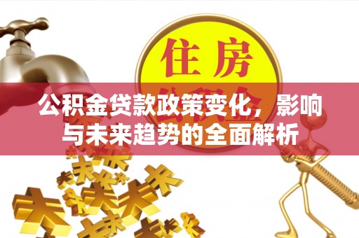 广东公积金贷款政策变化，影响与未来趋势的全面解析