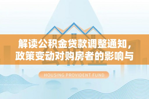 广东解读公积金贷款调整通知，政策变动对购房者的影响与应对策略