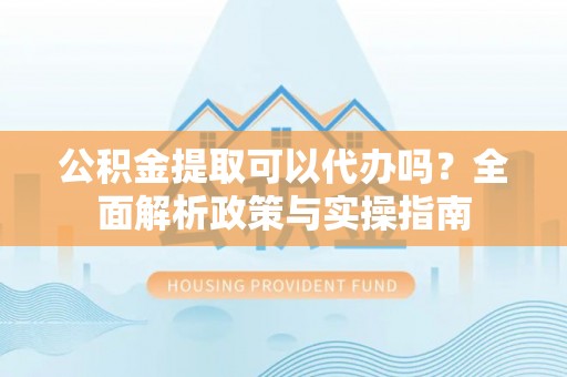 广东公积金提取可以代办吗？全面解析政策与实操指南