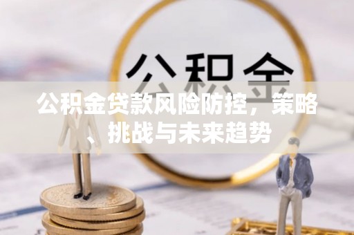 广东公积金贷款风险防控，策略、挑战与未来趋势