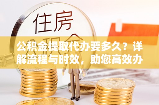 广东公积金提取代办要多久？详解流程与时效，助您高效办理
