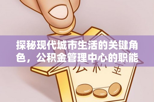 广东探秘现代城市生活的关键角色，公积金管理中心的职能与影响