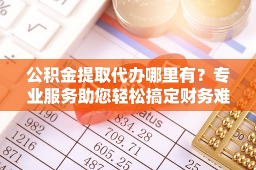 广东公积金提取代办哪里有？专业服务助您轻松搞定财务难题