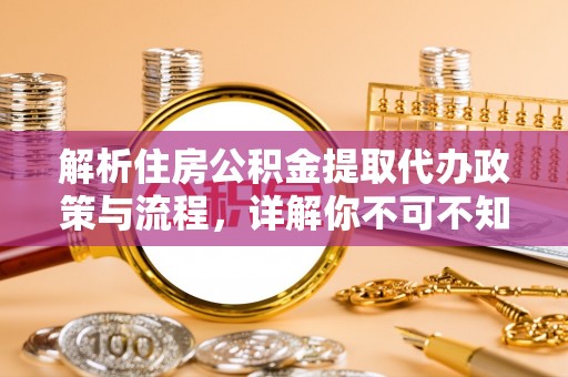 广东解析住房公积金提取代办政策与流程，详解你不可不知的关键点