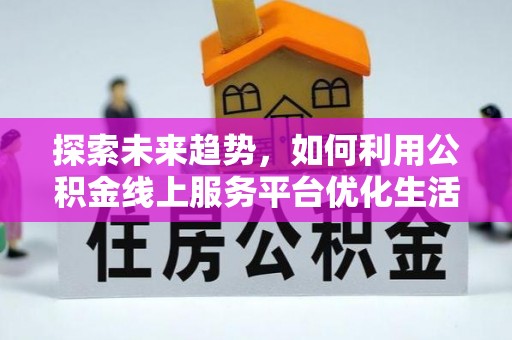 广东探索未来趋势，如何利用公积金线上服务平台优化生活