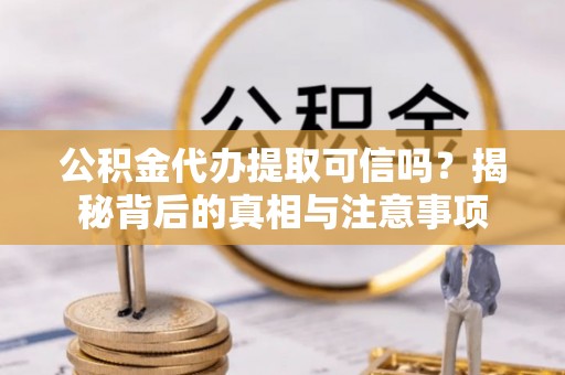 广东公积金代办提取可信吗？揭秘背后的真相与注意事项