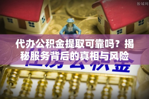 广东代办公积金提取可靠吗？揭秘服务背后的真相与风险