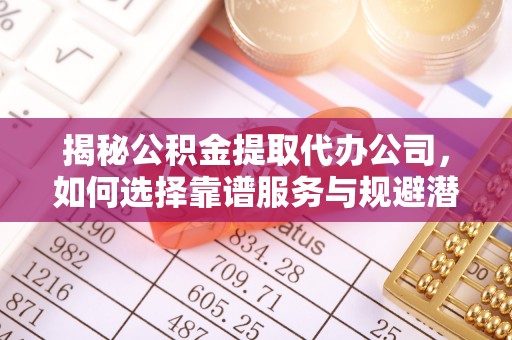 广东揭秘公积金提取代办公司，如何选择靠谱服务与规避潜在风险