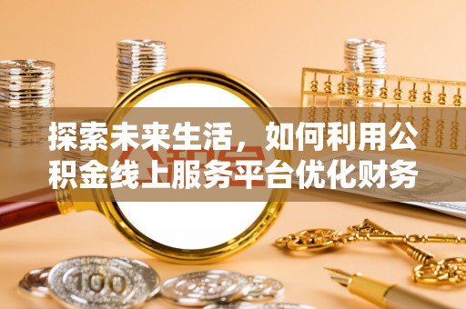 广东探索未来生活，如何利用公积金线上服务平台优化财务管理