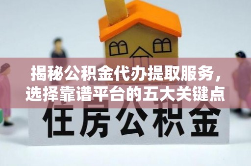 广东揭秘公积金代办提取服务，选择靠谱平台的五大关键点