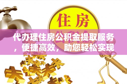 广东代办理住房公积金提取服务，便捷高效，助您轻松实现资金规划
