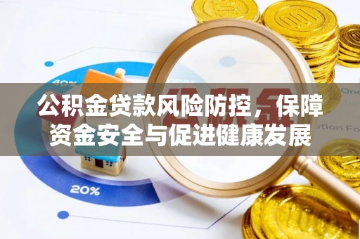 广东公积金贷款风险防控，保障资金安全与促进健康发展