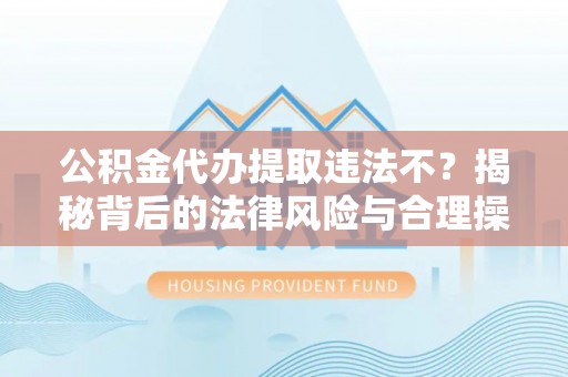 广东公积金代办提取违法不？揭秘背后的法律风险与合理操作