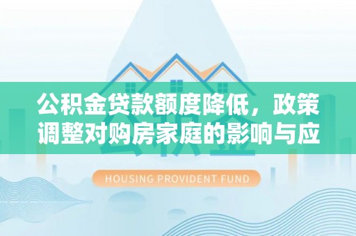 广东公积金贷款额度降低，政策调整对购房家庭的影响与应对策略