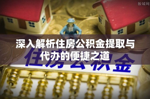 广东深入解析住房公积金提取与代办的便捷之道