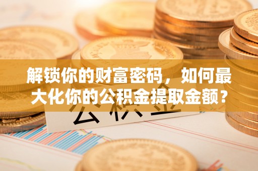 广东解锁你的财富密码，如何最大化你的公积金提取金额？