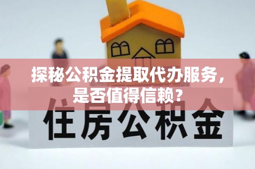 广东探秘公积金提取代办服务，是否值得信赖？