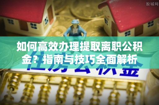 广东如何高效办理提取离职公积金？指南与技巧全面解析