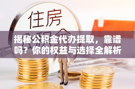 广东揭秘公积金代办提取，靠谱吗？你的权益与选择全解析