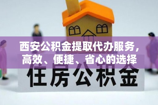 广东西安公积金提取代办服务，高效、便捷、省心的选择