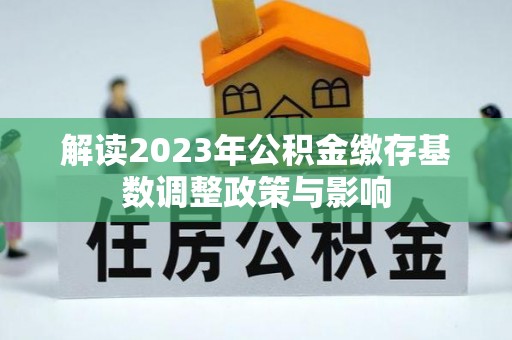广东解读2023年公积金缴存基数调整政策与影响