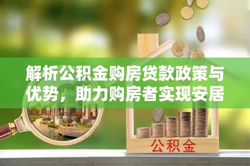 广东解析公积金购房贷款政策与优势，助力购房者实现安居梦想