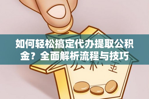 广东如何轻松搞定代办提取公积金？全面解析流程与技巧