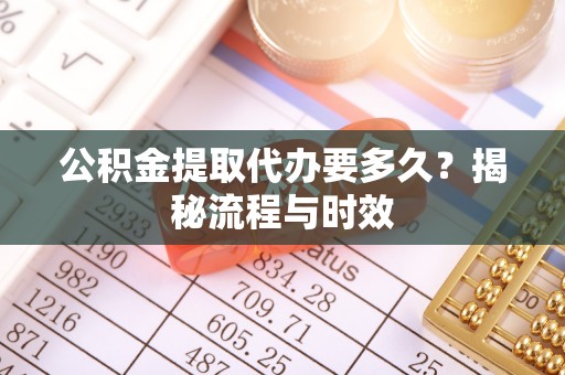 广东公积金提取代办要多久？揭秘流程与时效
