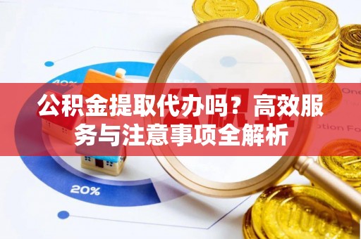 广东公积金提取代办吗？高效服务与注意事项全解析