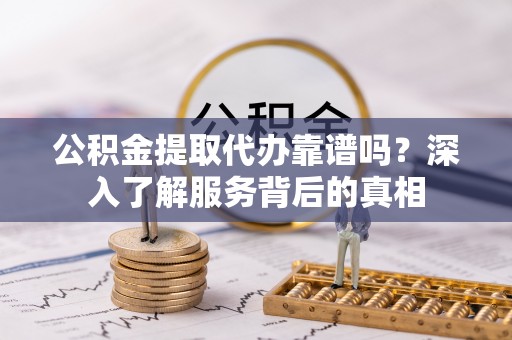 广东公积金提取代办靠谱吗？深入了解服务背后的真相