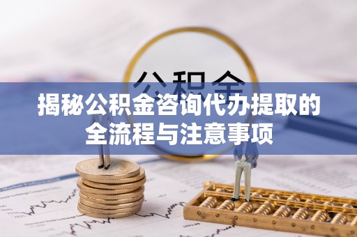 广东揭秘公积金咨询代办提取的全流程与注意事项