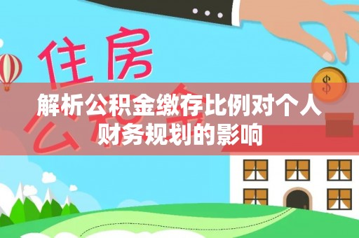 广东解析公积金缴存比例对个人财务规划的影响