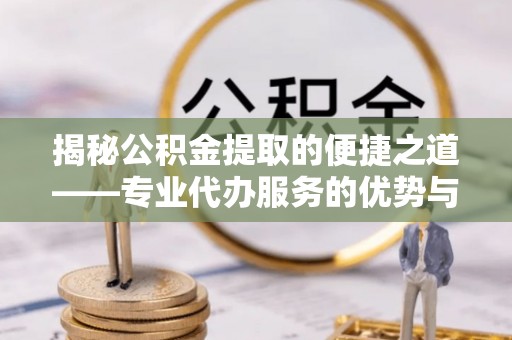 广东揭秘公积金提取的便捷之道——专业代办服务的优势与选择