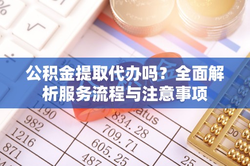 广东公积金提取代办吗？全面解析服务流程与注意事项