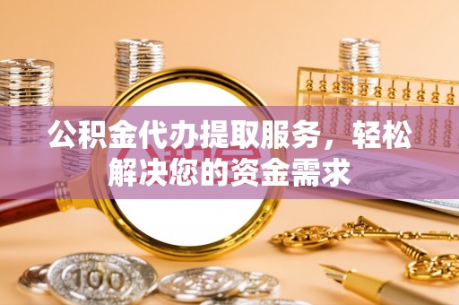 广东公积金代办提取服务，轻松解决您的资金需求