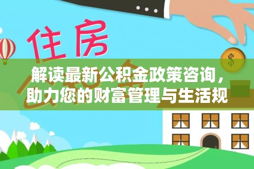 广东解读最新公积金政策咨询，助力您的财富管理与生活规划