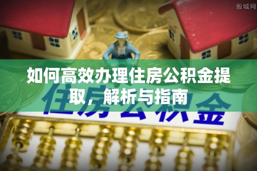 广东如何高效办理住房公积金提取，解析与指南