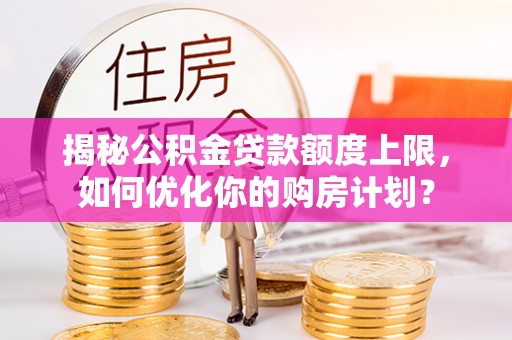 广东揭秘公积金贷款额度上限，如何优化你的购房计划？