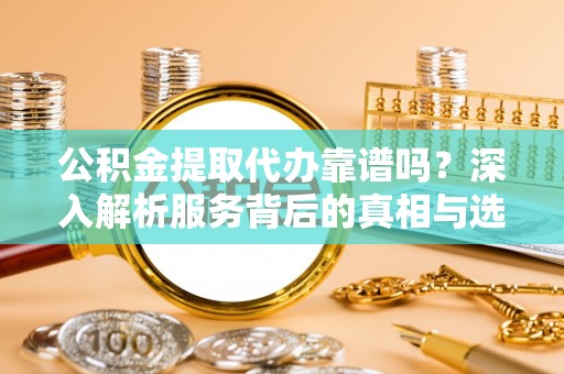 广东公积金提取代办靠谱吗？深入解析服务背后的真相与选择指南
