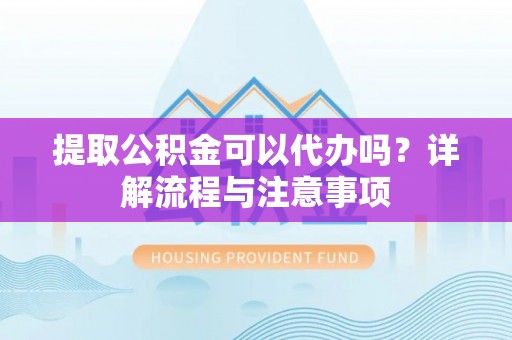 广东提取公积金可以代办吗？详解流程与注意事项