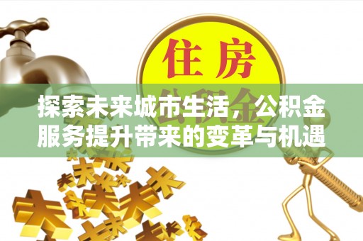 广东探索未来城市生活，公积金服务提升带来的变革与机遇