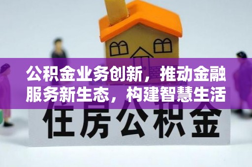 广东公积金业务创新，推动金融服务新生态，构建智慧生活新未来