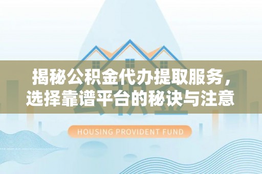 广东揭秘公积金代办提取服务，选择靠谱平台的秘诀与注意事项