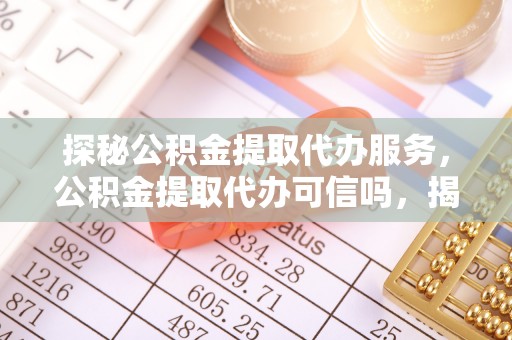 广东探秘公积金提取代办服务，公积金提取代办可信吗，揭秘真相与选择指南
