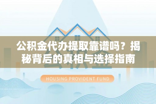广东公积金代办提取靠谱吗？揭秘背后的真相与选择指南