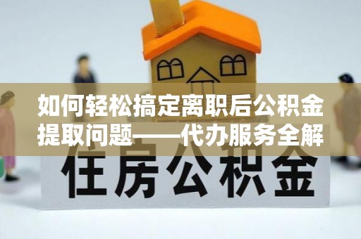 广东如何轻松搞定离职后公积金提取问题——代办服务全解析