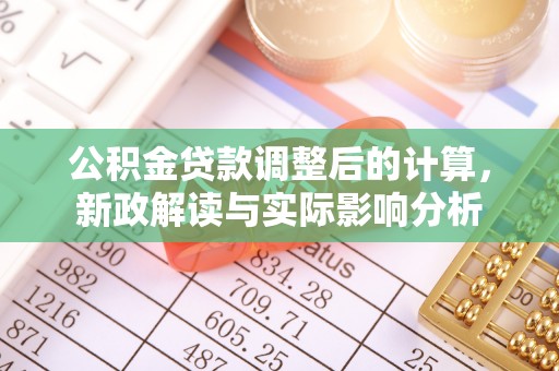 广东公积金贷款调整后的计算，新政解读与实际影响分析