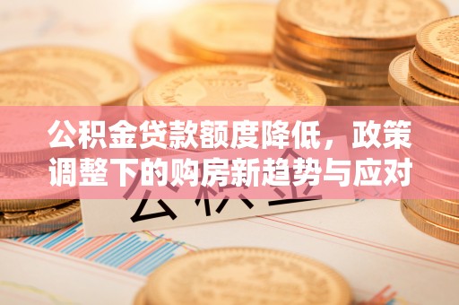 广东公积金贷款额度降低，政策调整下的购房新趋势与应对策略