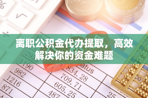 广东离职公积金代办提取，高效解决你的资金难题